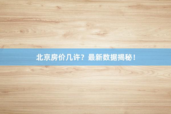 北京房价几许？最新数据揭秘！
