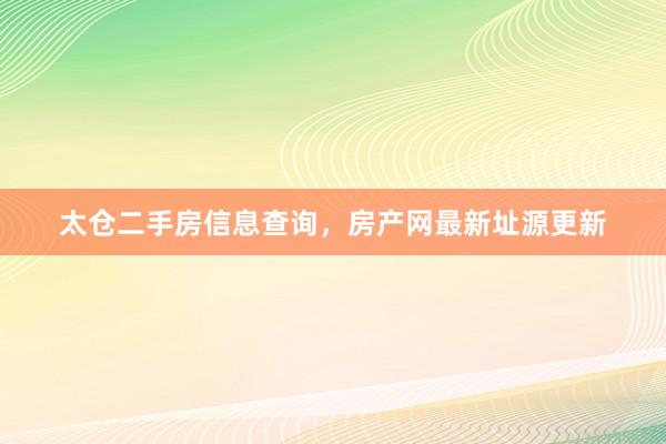太仓二手房信息查询,房产网最新址源更新